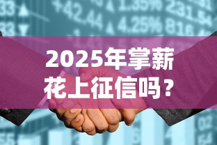 2025年掌薪花上征信吗?信用新规必知要点解析 2025年掌薪花上征信吗?信用新规必知要点解析