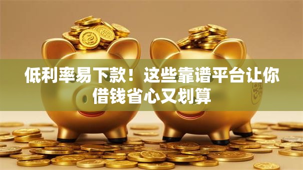 低利率易下款!这些靠谱平台让你借钱省心又划算 低利率易下款!这些靠谱平台让你借钱省心又划算