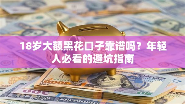 18岁大额黑花口子靠谱吗?年轻人必看的避坑指南 18岁大额黑花口子靠谱吗?年轻人必看的避坑指南