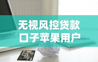 无视风控贷款口子苹果用户实测：这些渠道真的能秒下款？