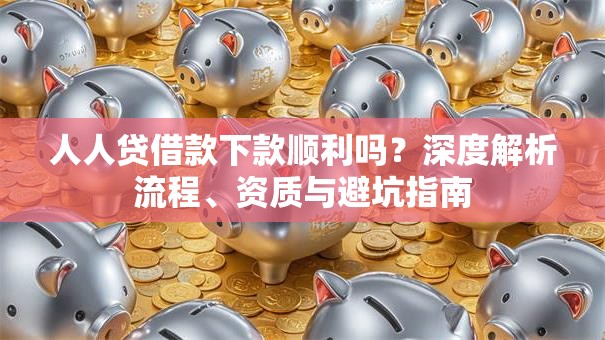 人人贷借款下款顺利吗？深度解析流程、资质与避坑指南