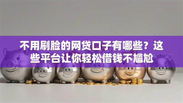 不用刷脸的网贷口子有哪些？这些平台让你轻松借钱不尴尬