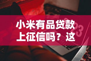 小米有品贷款上征信吗？这些影响你得提前了解！