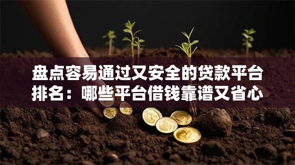 盘点容易通过又安全的贷款平台排名:哪些平台借钱靠谱又省心? 盘点容易通过又安全的贷款平台排名:哪些平台借钱靠谱又省心?