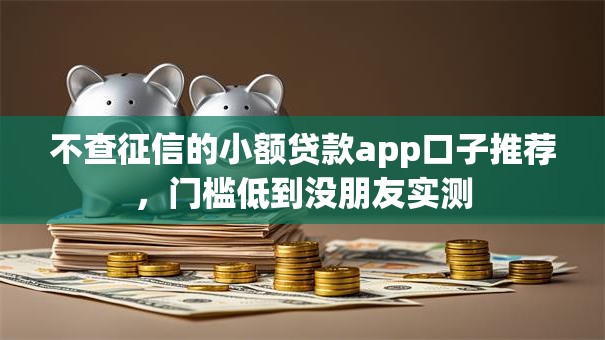 不查征信的小额贷款app口子推荐,门槛低到没朋友实测 不查征信的小额贷款app口子推荐,门槛低到没朋友实测