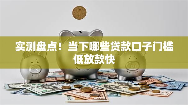 实测盘点!当下哪些贷款口子门槛低放款快 实测盘点!当下哪些贷款口子门槛低放款快