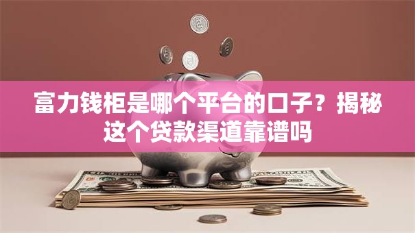 富力钱柜是哪个平台的口子？揭秘这个贷款渠道靠谱吗