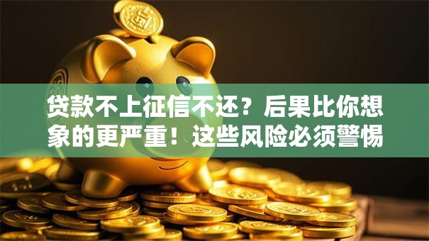 贷款不上征信不还?后果比你想象的更严重!这些风险必须警惕 贷款不上征信不还?后果比你想象的更严重!这些风险必须警惕