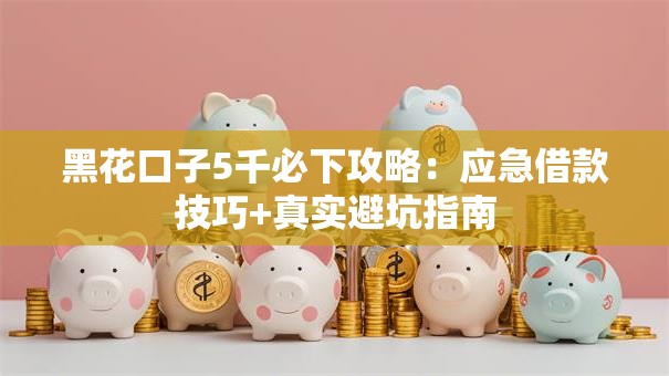 黑花口子5千必下攻略:应急借款技巧+真实避坑指南 黑花口子5千必下攻略:应急借款技巧+真实避坑指南