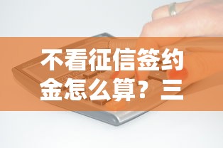 不看征信签约金怎么算？三步搞懂签约金收取规则
