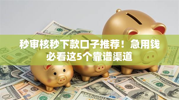 秒审核秒下款口子推荐！急用钱必看这5个靠谱渠道