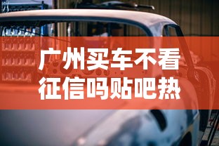 广州买车不看征信吗贴吧热议 贷款方案全解析 广州买车不看征信吗贴吧热议 贷款方案全解析