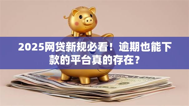 2025网贷新规必看!逾期也能下款的平台真的存在? 2025网贷新规必看!逾期也能下款的平台真的存在?