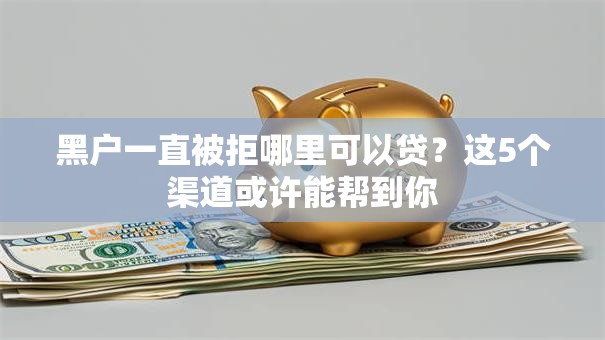 黑户一直被拒哪里可以贷?这5个渠道或许能帮到你 黑户一直被拒哪里可以贷?这5个渠道或许能帮到你