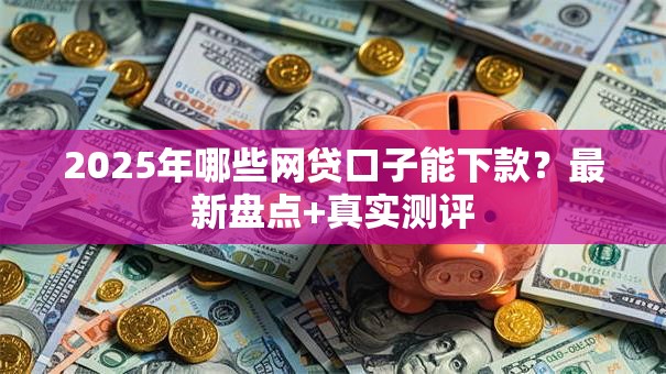 2025年哪些网贷口子能下款？最新盘点+真实测评