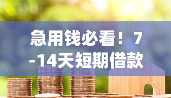 急用钱必看！7-14天短期借款app推荐，快速到账、低息安全全解析
