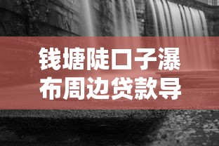 钱塘陡口子瀑布周边贷款导航哪里靠谱？急用钱必看！