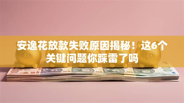 安逸花放款失败原因揭秘！这6个关键问题你踩雷了吗