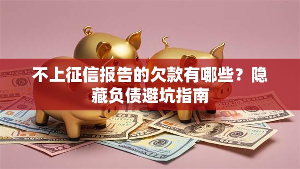 不上征信报告的欠款有哪些?隐藏负债避坑指南 不上征信报告的欠款有哪些?隐藏负债避坑指南