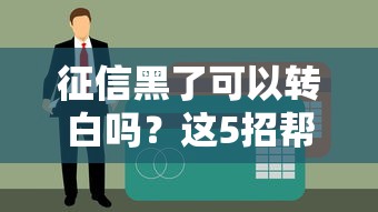 征信黑了可以转白吗?这5招帮你修复信用记录 征信黑了可以转白吗?这5招帮你修复信用记录