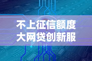不上征信额度大网贷创新服务模式全解析 不上征信额度大网贷创新服务模式全解析