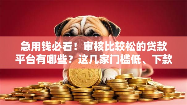 急用钱必看!审核比较松的贷款平台有哪些?这几家门槛低、下款快 急用钱必看!审核比较松的贷款平台有哪些?这几家门槛低、下款快