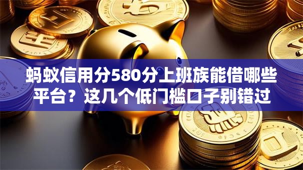 蚂蚁信用分580分上班族能借哪些平台？这几个低门槛口子别错过！