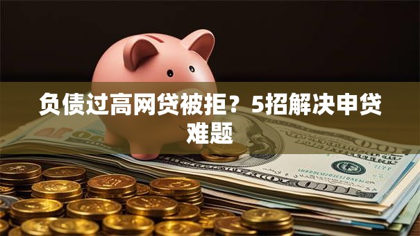 负债过高网贷被拒？5招解决申贷难题