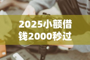 2025小额借钱2000秒过攻略!快速到账技巧全解析 2025小额借钱2000秒过攻略!快速到账技巧全解析