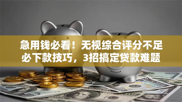 急用钱必看!无视综合评分不足必下款技巧,3招搞定贷款难题 急用钱必看!无视综合评分不足必下款技巧,3招搞定贷款难题