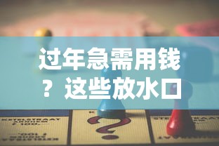 过年急需用钱?这些放水口子你知道吗?春节贷款攻略全解析 过年急需用钱?这些放水口子你知道吗?春节贷款攻略全解析
