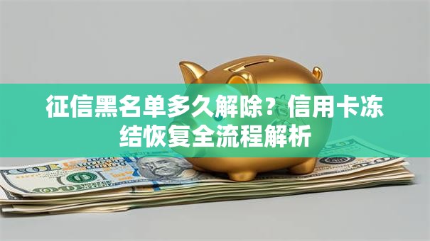 征信黑名单多久解除?信用卡冻结恢复全流程解析 征信黑名单多久解除?信用卡冻结恢复全流程解析