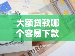 大额贷款哪个容易下款?这些申请技巧助你快速到账 大额贷款哪个容易下款?这些申请技巧助你快速到账