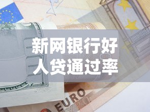 新网银行好人贷通过率解析:资质要求与提额技巧全攻略 新网银行好人贷通过率解析:资质要求与提额技巧全攻略