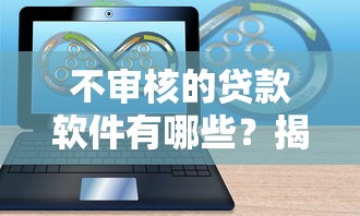 不审核的贷款软件有哪些?揭秘秒下款平台的隐藏风险 不审核的贷款软件有哪些?揭秘秒下款平台的隐藏风险