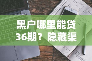 黑户哪里能贷36期?隐藏渠道+避坑指南全解析 黑户哪里能贷36期?隐藏渠道+避坑指南全解析