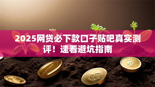 2025网贷必下款口子贴吧真实测评!速看避坑指南 2025网贷必下款口子贴吧真实测评!速看避坑指南