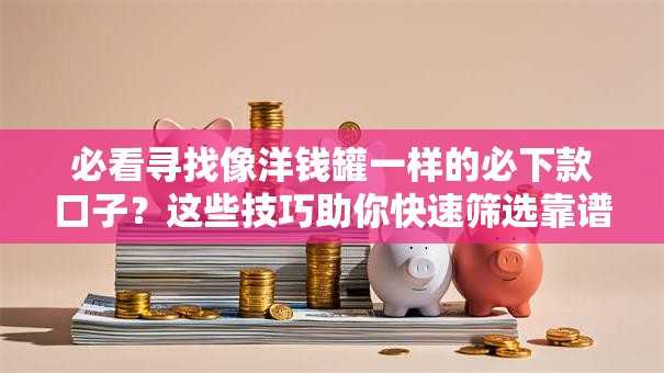 必看寻找像洋钱罐一样的必下款口子?这些技巧助你快速筛选靠谱平台! 必看寻找像洋钱罐一样的必下款口子?这些技巧助你快速筛选靠谱平台!