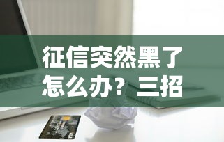 征信突然黑了怎么办？三招教你修复信用重获贷款资格