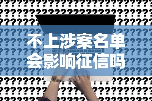 不上涉案名单会影响征信吗?3个关键点讲清真相 不上涉案名单会影响征信吗?3个关键点讲清真相