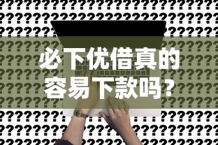必下优借真的容易下款吗？实测解析+申请避坑全攻略！