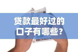 贷款最好过的口子有哪些?急用钱必看真实测评 贷款最好过的口子有哪些?急用钱必看真实测评