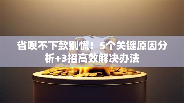 省呗不下款别慌！5个关键原因分析+3招高效解决办法