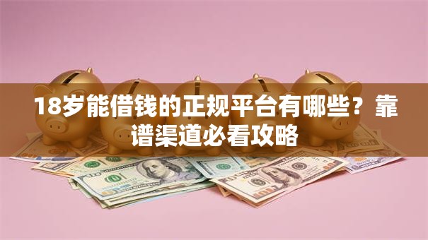 18岁能借钱的正规平台有哪些?靠谱渠道必看攻略 18岁能借钱的正规平台有哪些?靠谱渠道必看攻略