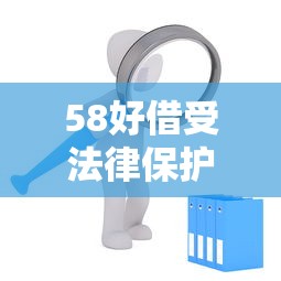 58好借受法律保护吗?合规性解析与用户权益保障 58好借受法律保护吗?合规性解析与用户权益保障