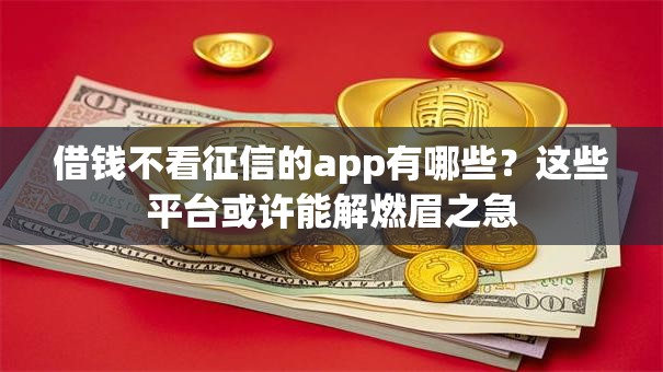 借钱不看征信的app有哪些?这些平台或许能解燃眉之急 借钱不看征信的app有哪些?这些平台或许能解燃眉之急