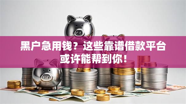 黑户急用钱?这些靠谱借款平台或许能帮到你! 黑户急用钱?这些靠谱借款平台或许能帮到你!
