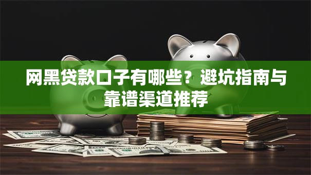 网黑贷款口子有哪些？避坑指南与靠谱渠道推荐