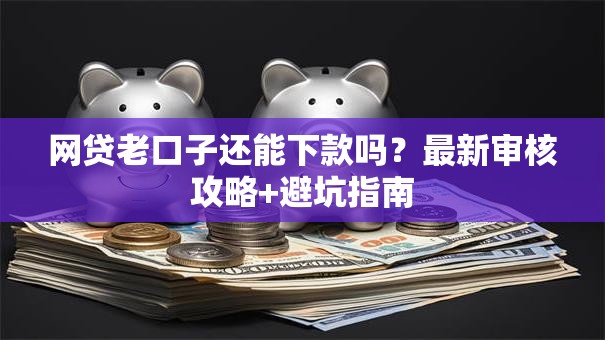 网贷老口子还能下款吗?最新审核攻略+避坑指南 网贷老口子还能下款吗?最新审核攻略+避坑指南