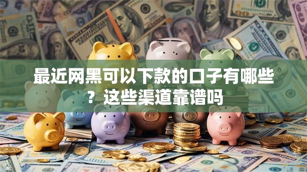 最近网黑可以下款的口子有哪些？这些渠道靠谱吗